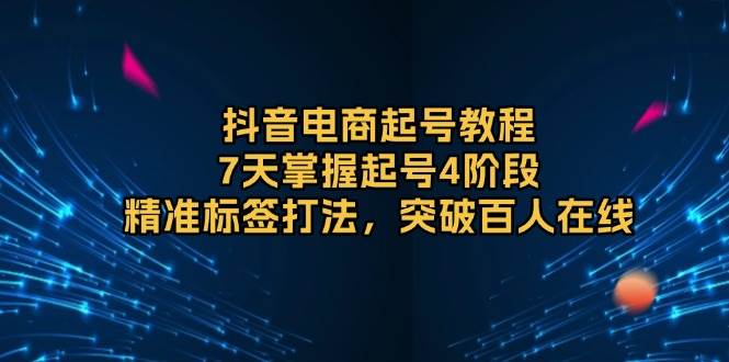 抖音电商起号教程，7天掌握起号4阶段，精准标签打法，突破百人在线 - 猎人社区-猎人社区