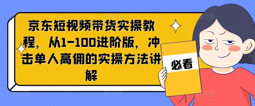京东短视频带货实操教程，从1-100进阶版，冲击单人高佣的实操方法讲解 - 猎人社区-猎人社区