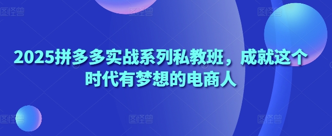 2025拼多多实战系列私教班，成就这个时代有梦想的电商人 - 猎人社区-猎人社区
