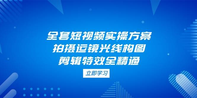 全套短视频实操方案，拍摄运镜光线构图，剪辑特效全精通-猎人社区