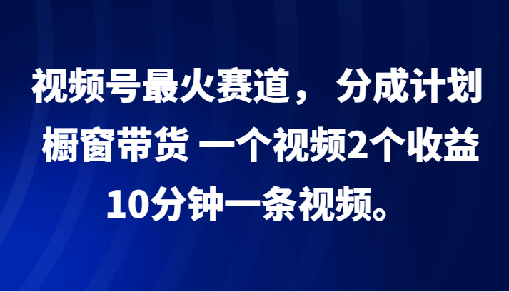 视频号最火赛道， 分成计划， 橱窗带货，一个视频2个收益，10分钟一条视频。-猎人社区