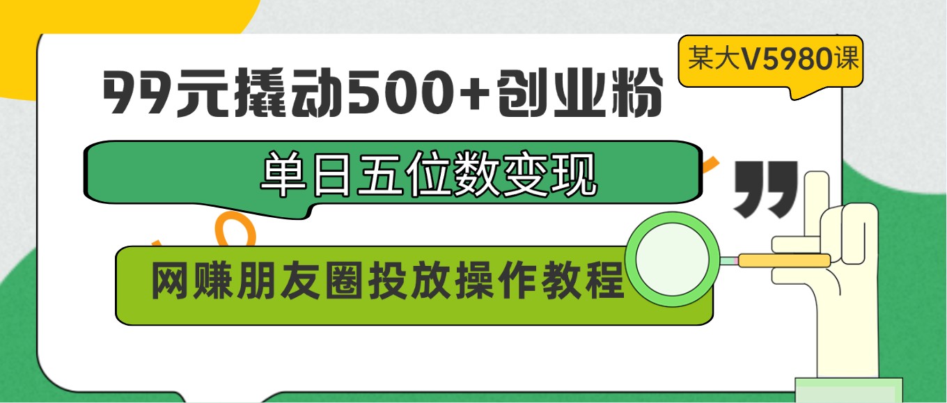99元撬动500+创业粉，单日五位数变现，网赚朋友圈投放操作教程价值5980！ - 猎人社区-猎人社区