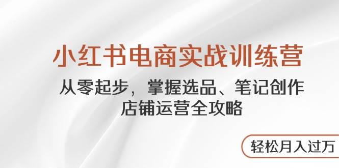 小红书电商实战训练营，从零起步，掌握选品、笔记创作、店铺运营全攻略，轻松月入过万 - 猎人社区-猎人社区