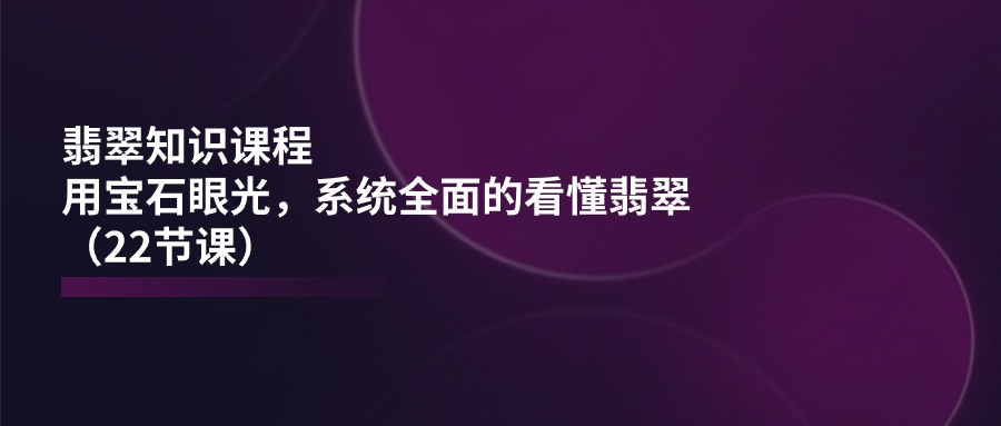 翡翠知识课程，用宝石眼光，系统全面的看懂翡翠（22节课） - 猎人社区-猎人社区