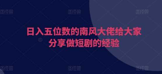 日入五位数的南风大佬给大家分享做短剧的经验 - 猎人社区-猎人社区