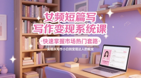 女频短篇写作变现系统课，快速掌握市场热门套路，实现从写作小白到变现达人的蜕变 - 猎人社区-猎人社区