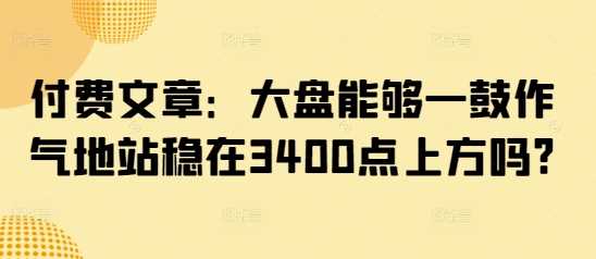 付费文章：大盘能够一鼓作气地站稳在3400点上方吗? - 猎人社区-猎人社区