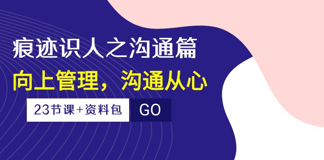 痕迹识人之沟通篇，向上管理，沟通从心（23节课+资料包） - 猎人社区-猎人社区