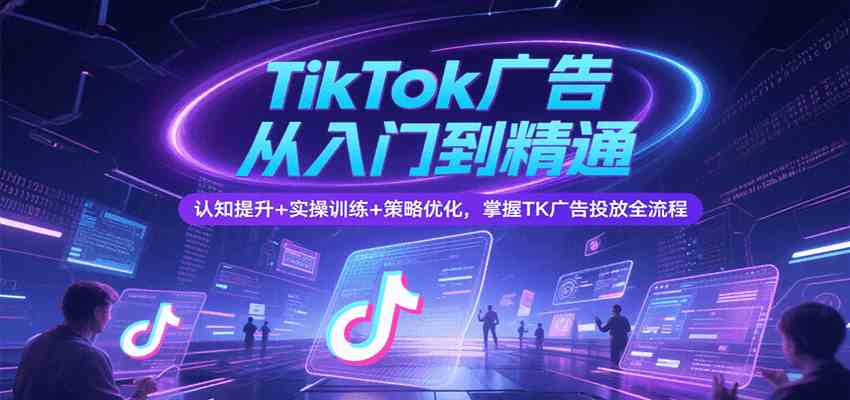 TikTok广告从入门到精通，认知提升+实操训练+策略优化，掌握TK广告投放全流程 - 猎人社区-猎人社区