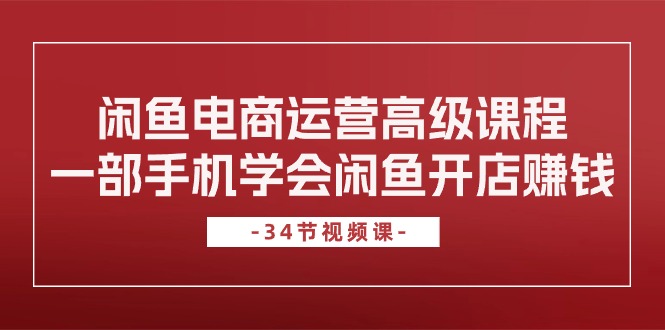 闲鱼电商运营高级课程，一部手机学会闲鱼开店赚钱（34节课）-猎人社区