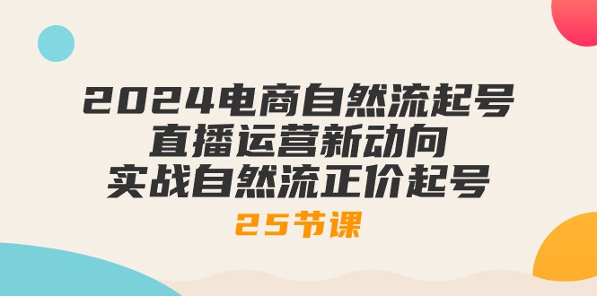 2024电商自然流起号，直播运营新动向 实战自然流正价起号-25节课 - 猎人社区-猎人社区
