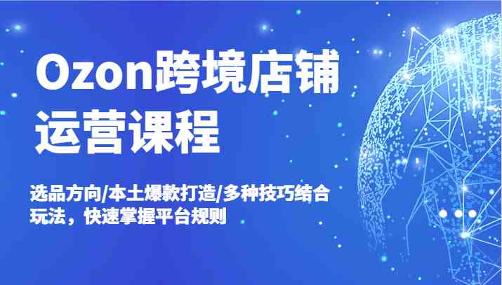 Ozon跨境店铺运营课程，选品方向/本土爆款打造/多种技巧结合玩法，快速掌握平台规则 - 猎人社区-猎人社区