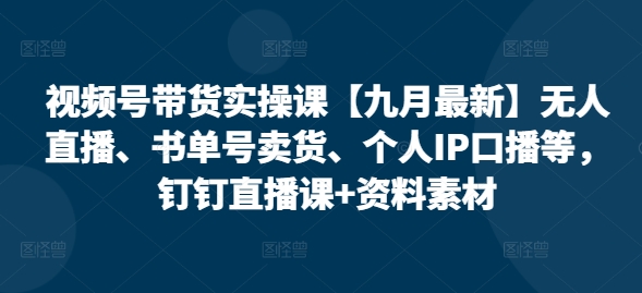 视频号带货实操课【25年7月最新】无人直播、书单号卖货、个人IP口播等，钉钉直播课+资料素材 - 猎人社区-猎人社区
