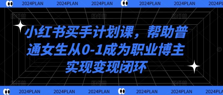 小红书买手计划课，帮助普通女生从0-1成为职业博主实现变现闭环 - 猎人社区-猎人社区