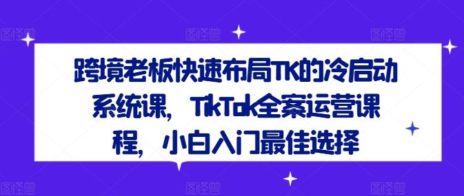 跨境老板快速布局TK的冷启动系统课，TikTok全案运营课程，小白入门最佳选择 - 猎人社区-猎人社区