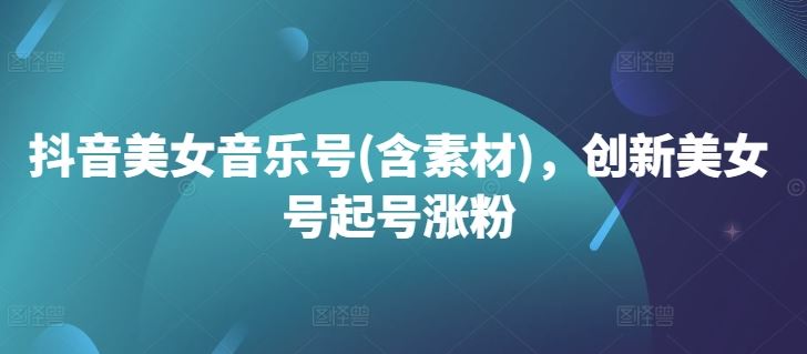 抖音美女音乐号(含素材)，创新美女号起号涨粉 - 猎人社区-猎人社区