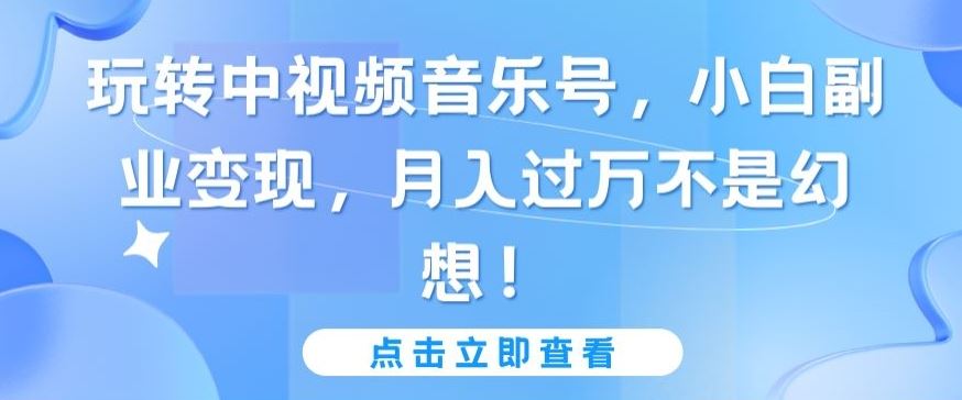 玩转中视频音乐号，小白副业变现，月入过万不是幻想【揭秘】 - 猎人社区-猎人社区