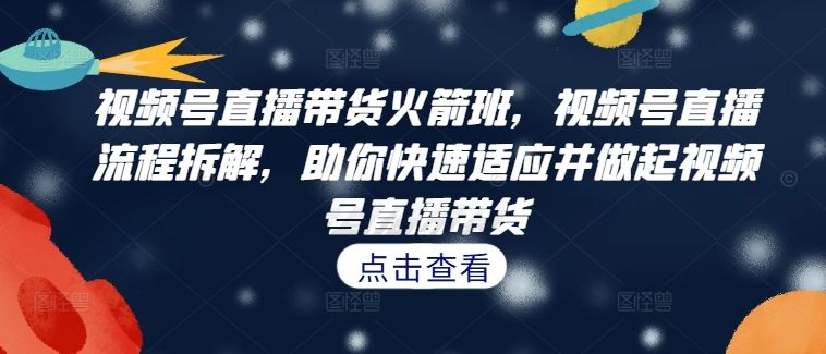 视频号直播带货火箭班，视频号直播流程拆解，助你快速适应并做起视频号直播带货 - 猎人社区-猎人社区