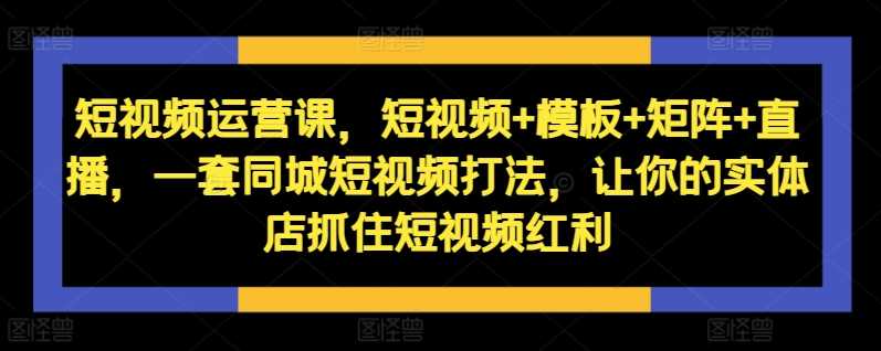 短视频运营课，短视频+模板+矩阵+直播，一套同城短视频打法，让你的实体店抓住短视频红利 - 猎人社区-猎人社区