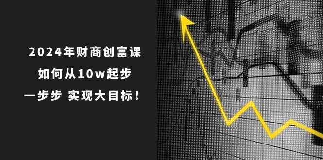 2024年 财商-创富课：如何从10w起步，一步步 实现大目标！ - 猎人社区-猎人社区