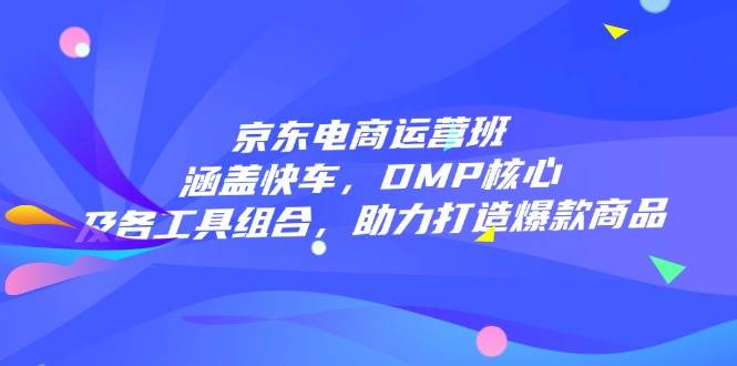 京东电商运营班：涵盖快车，DMP核心及各工具组合，助力打造爆款商品 - 猎人社区-猎人社区