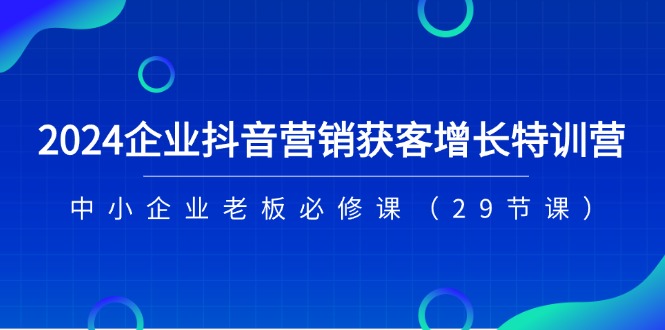 2024企业抖音营销获客增长特训营，中小企业老板必修课（29节课）-猎人社区