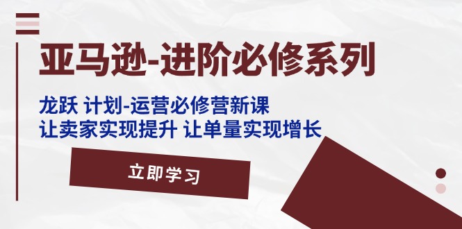 亚马逊-进阶必修系列，龙跃 计划-运营必修营新课，让卖家实现提升 让单… - 猎人社区-猎人社区
