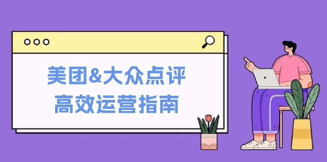 美团&大众点评高效运营指南：从平台基础认知到提升销量的实用操作技巧 - 猎人社区-猎人社区