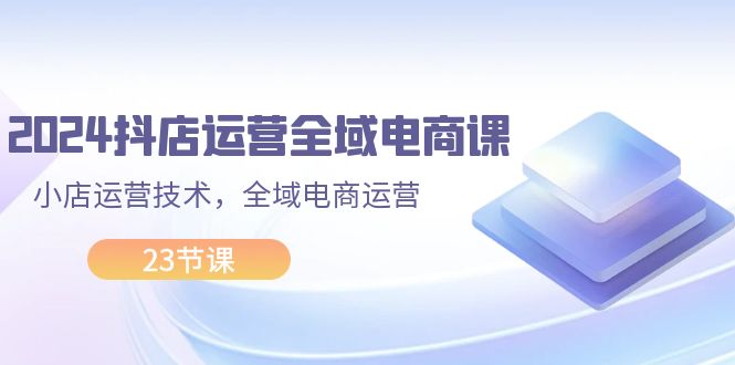 2024抖店运营-全域电商课，小店运营技术，全域电商运营（23节课） - 猎人社区-猎人社区