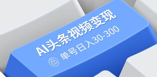 AI头条视频变现：AI原创搬运玩法，无需剪辑，多平台发布，单号日入30-300 - 猎人社区-猎人社区