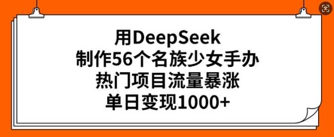 用DeepSeek制作56个名族少女手办，热门项目流量暴涨，单日变现多张-猎人社区