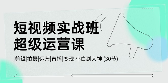 短视频实战班-超级运营课，|剪辑|拍摄|运营|直播|变现 小白到大神 (30节 - 猎人社区-猎人社区