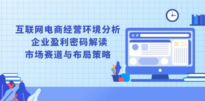 互联网电商经营环境分析, 企业盈利密码解读, 市场赛道与布局策略-猎人社区
