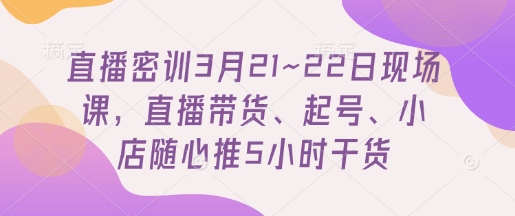直播密训3月21~22日现场课，直播带货、起号、小店随心推5小时干货 - 猎人社区-猎人社区