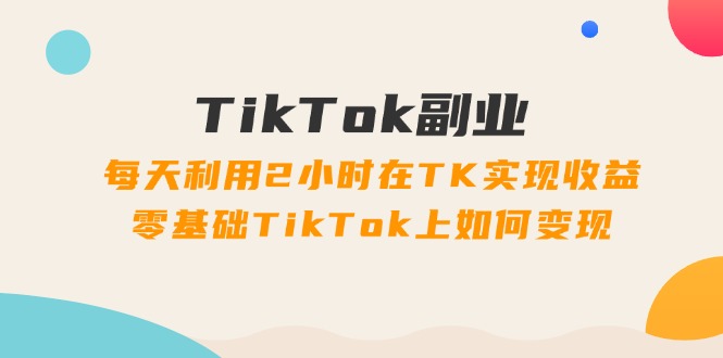 TikTok副业：每天利用2小时在TK实现收益，零基础TikTok上如何变现，34节程 - 猎人社区-猎人社区