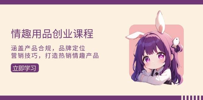 情趣用品创业课程：涵盖产品合规，品牌定位，营销技巧，打造热销情趣产品 - 猎人社区-猎人社区