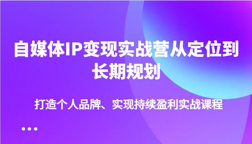 自媒体IP变现实战营从定位到长期规划，打造个人品牌、实现持续盈利实战课程 - 猎人社区-猎人社区