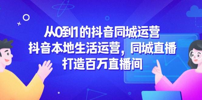 从0到1的抖音同城运营，抖音本地生活运营，同城直播，打造百万直播间 - 猎人社区-猎人社区