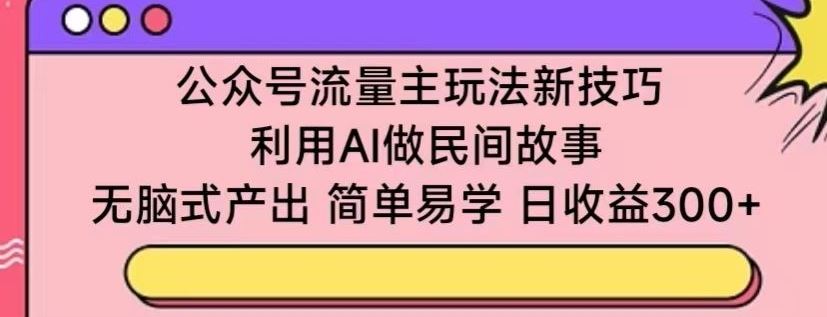 公众号流量主玩法新技巧，利用AI做民间故事 ，无脑式产出，简单易学，日收益300+【揭秘】 - 猎人社区-猎人社区