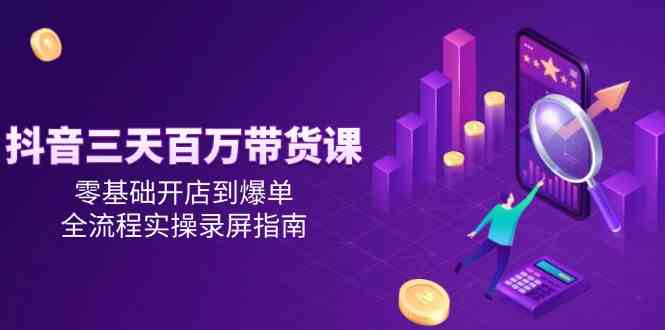 抖音三天百万带货课，零基础开店到爆单，全流程实操录屏指南 - 猎人社区-猎人社区