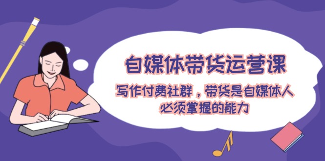 自媒体带货运营课：写作付费社群，带货是自媒体人必须掌握的能力 - 猎人社区-猎人社区