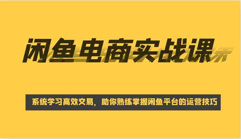 闲鱼电商实战课，系统学习高效交易，助你熟练掌握闲鱼平台的运营技巧 - 猎人社区-猎人社区