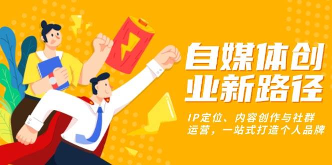 自媒体创业新路径：IP定位、内容创作与社群运营，一站式打造个人品牌 - 猎人社区-猎人社区