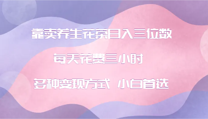 靠卖养生花茶日入三位数，每天花费三小时 多种变现方式 小白首选 - 猎人社区-猎人社区