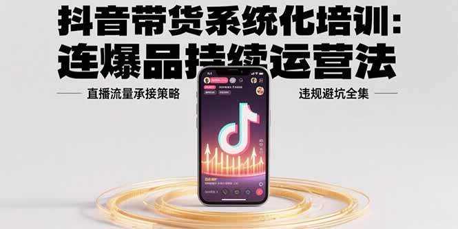 抖音带货系统化培训：连爆品持续运营法，直播流量承接策略，违规避坑全集 - 猎人社区-猎人社区
