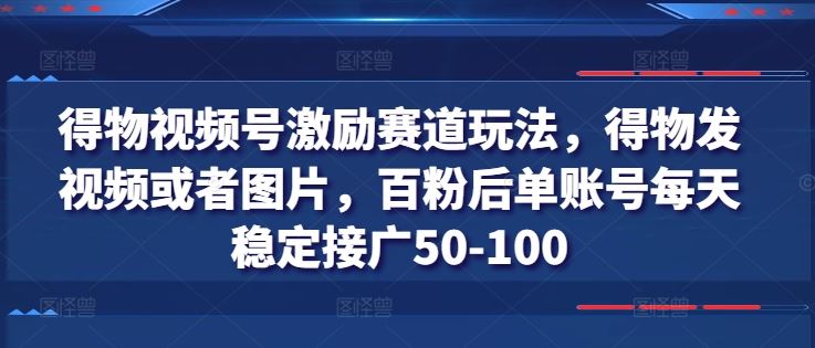 得物视频号激励赛道玩法，得物发视频或者图片，百粉后单账号每天稳定接广50-100 - 猎人社区-猎人社区