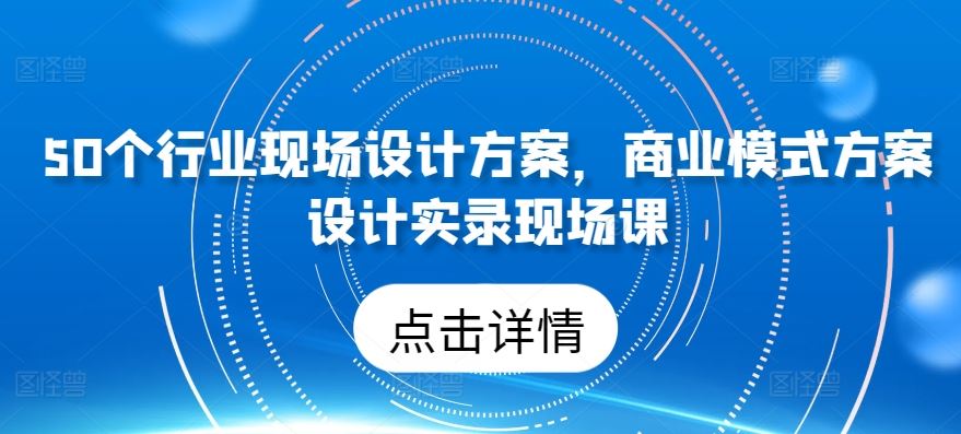 50个行业现场设计方案，商业模式方案设计实录现场课 - 猎人社区-猎人社区