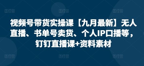 视频号带货实操课【九月最新】无人直播、书单号卖货、个人IP口播等，钉钉直播课+资料素材 - 猎人社区-猎人社区