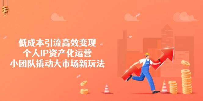 低成本引流高效变现，个人IP资产化运营，小团队撬动大市场新玩法 - 猎人社区-猎人社区