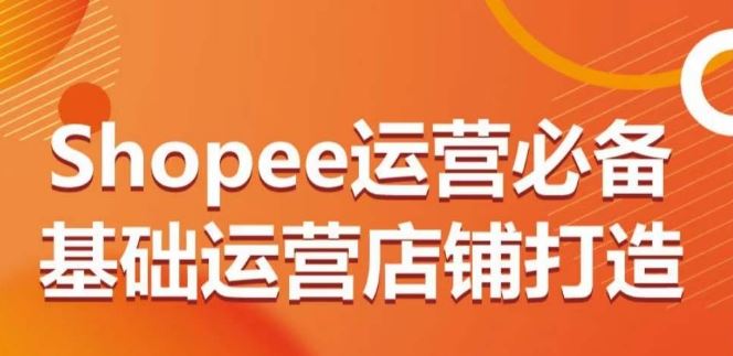 Shopee运营必备基础运营店铺打造，多层次的教你从0-1运营店铺 - 猎人社区-猎人社区